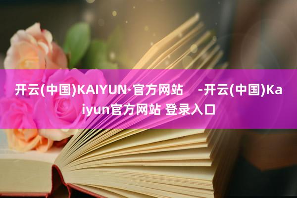 开云(中国)KAIYUN·官方网站    -开云(中国)Kaiyun官方网站 登录入口