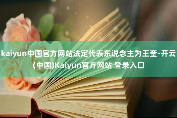 kaiyun中国官方网站法定代表东说念主为王奎-开云(中国)Kaiyun官方网站 登录入口