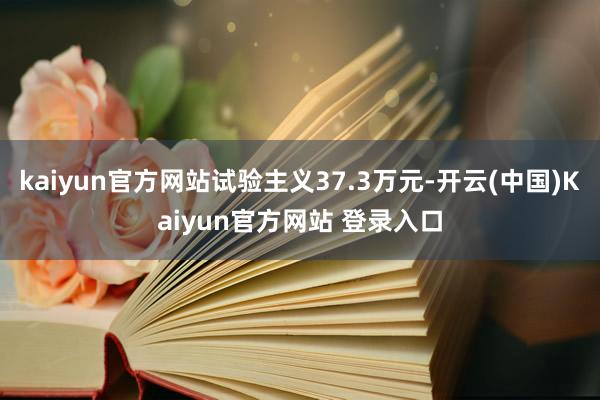 kaiyun官方网站试验主义37.3万元-开云(中国)Kaiyun官方网站 登录入口