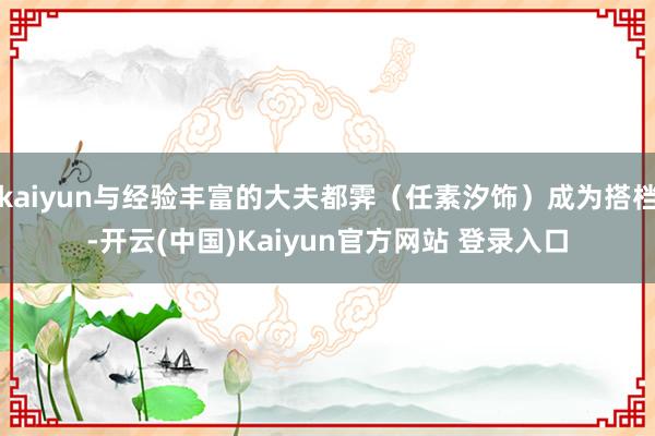 kaiyun与经验丰富的大夫都霁（任素汐饰）成为搭档-开云(中国)Kaiyun官方网站 登录入口