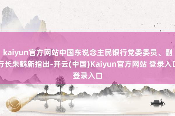 kaiyun官方网站中国东说念主民银行党委委员、副行长朱鹤新指出-开云(中国)Kaiyun官方网站 登录入口