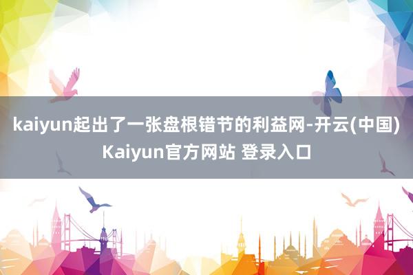 kaiyun起出了一张盘根错节的利益网-开云(中国)Kaiyun官方网站 登录入口