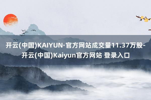 开云(中国)KAIYUN·官方网站成交量11.37万股-开云(中国)Kaiyun官方网站 登录入口