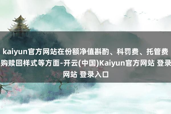 kaiyun官方网站在份额净值斟酌、科罚费、托管费、申购赎回样式等方面-开云(中国)Kaiyun官方网站 登录入口