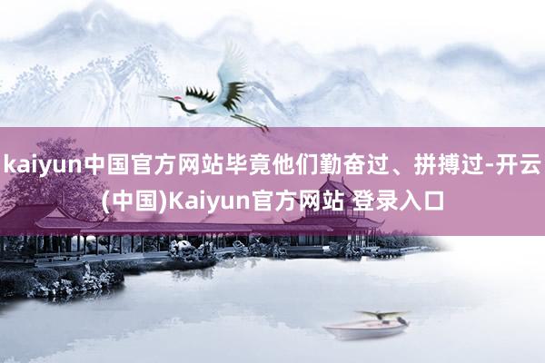 kaiyun中国官方网站毕竟他们勤奋过、拼搏过-开云(中国)Kaiyun官方网站 登录入口