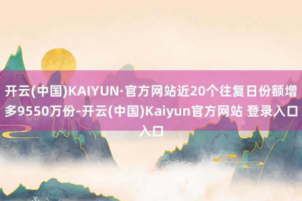 开云(中国)KAIYUN·官方网站近20个往复日份额增多9550万份-开云(中国)Kaiyun官方网站 登录入口