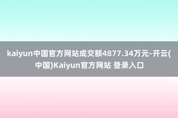 kaiyun中国官方网站成交额4877.34万元-开云(中国)Kaiyun官方网站 登录入口