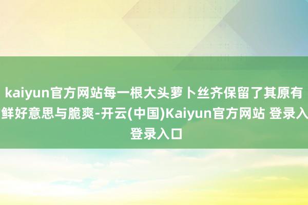 kaiyun官方网站每一根大头萝卜丝齐保留了其原有的鲜好意思与脆爽-开云(中国)Kaiyun官方网站 登录入口