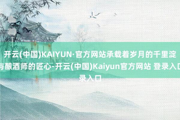 开云(中国)KAIYUN·官方网站承载着岁月的千里淀与酿酒师的匠心-开云(中国)Kaiyun官方网站 登录入口