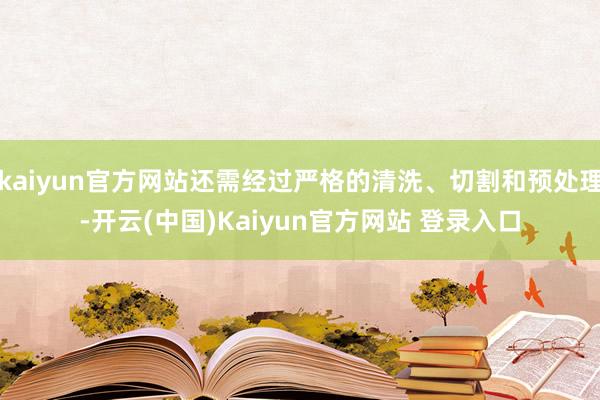 kaiyun官方网站还需经过严格的清洗、切割和预处理-开云(中国)Kaiyun官方网站 登录入口