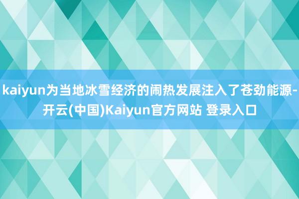 kaiyun为当地冰雪经济的闹热发展注入了苍劲能源-开云(中国)Kaiyun官方网站 登录入口