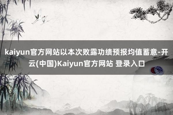 kaiyun官方网站　　以本次败露功绩预报均值蓄意-开云(中国)Kaiyun官方网站 登录入口