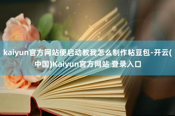 kaiyun官方网站便启动教我怎么制作粘豆包-开云(中国)Kaiyun官方网站 登录入口