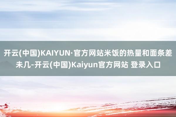 开云(中国)KAIYUN·官方网站米饭的热量和面条差未几-开云(中国)Kaiyun官方网站 登录入口