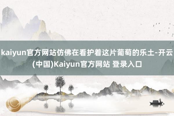 kaiyun官方网站仿佛在看护着这片葡萄的乐土-开云(中国)Kaiyun官方网站 登录入口