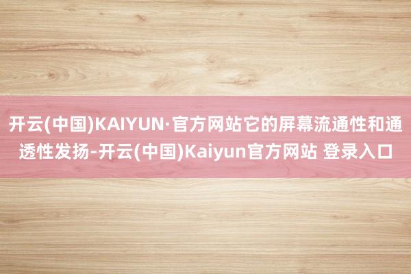 开云(中国)KAIYUN·官方网站它的屏幕流通性和通透性发扬-开云(中国)Kaiyun官方网站 登录入口