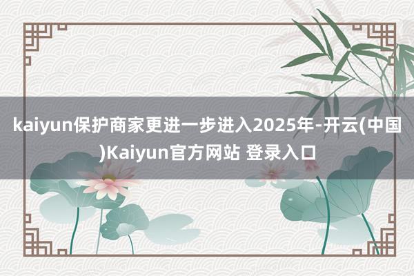 kaiyun保护商家更进一步进入2025年-开云(中国)Kaiyun官方网站 登录入口