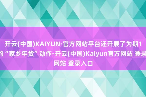 开云(中国)KAIYUN·官方网站平台还开展了为期18天的“家乡年货”动作-开云(中国)Kaiyun官方网站 登录入口