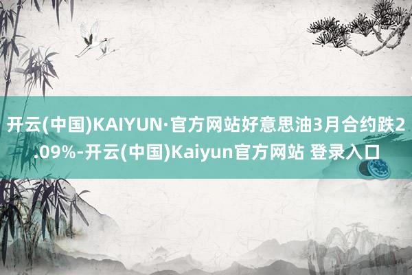 开云(中国)KAIYUN·官方网站好意思油3月合约跌2.09%-开云(中国)Kaiyun官方网站 登录入口