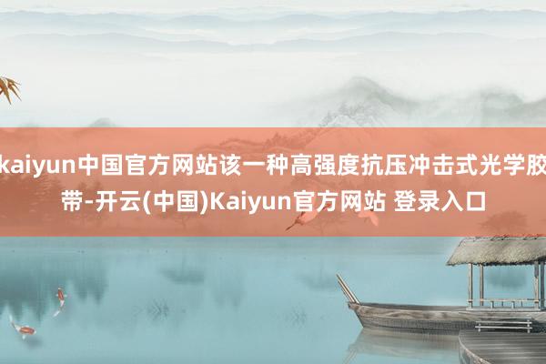 kaiyun中国官方网站该一种高强度抗压冲击式光学胶带-开云(中国)Kaiyun官方网站 登录入口