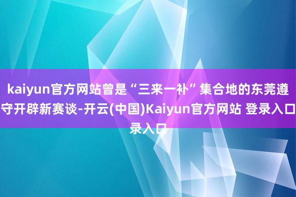 kaiyun官方网站曾是“三来一补”集合地的东莞遵守开辟新赛谈-开云(中国)Kaiyun官方网站 登录入口