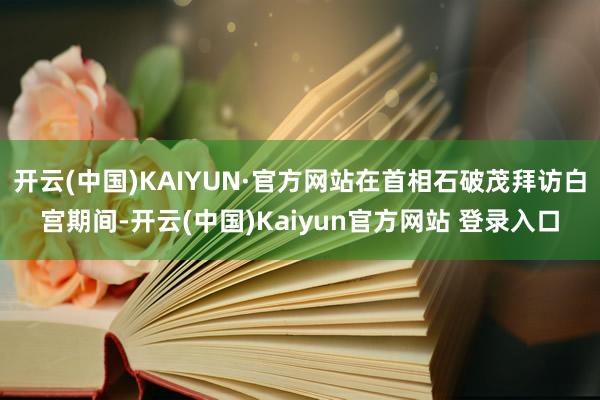 开云(中国)KAIYUN·官方网站在首相石破茂拜访白宫期间-开云(中国)Kaiyun官方网站 登录入口