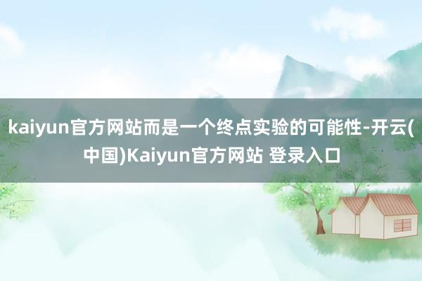 kaiyun官方网站而是一个终点实验的可能性-开云(中国)Kaiyun官方网站 登录入口