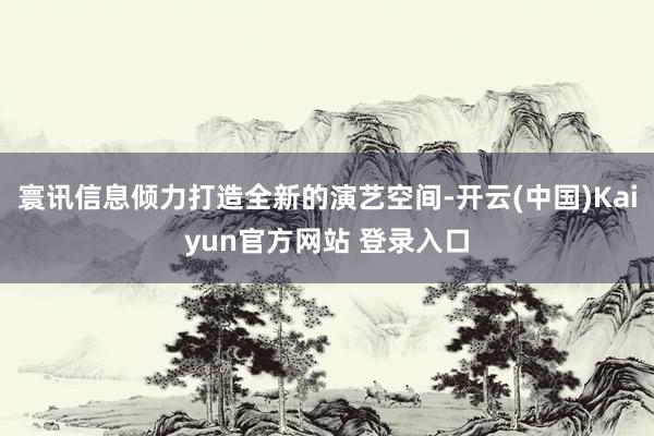 寰讯信息倾力打造全新的演艺空间-开云(中国)Kaiyun官方网站 登录入口