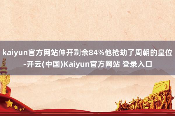 kaiyun官方网站伸开剩余84%他抢劫了周朝的皇位-开云(中国)Kaiyun官方网站 登录入口