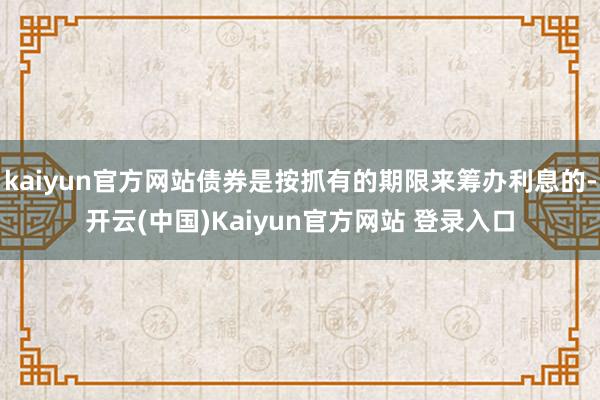 kaiyun官方网站债券是按抓有的期限来筹办利息的-开云(中国)Kaiyun官方网站 登录入口