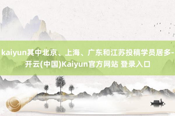 kaiyun其中北京、上海、广东和江苏投稿学员居多-开云(中国)Kaiyun官方网站 登录入口